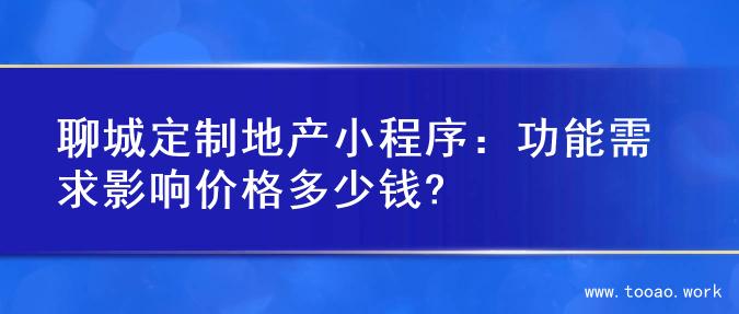 聊城定制地产小程序：功能需求影响价格多少钱?