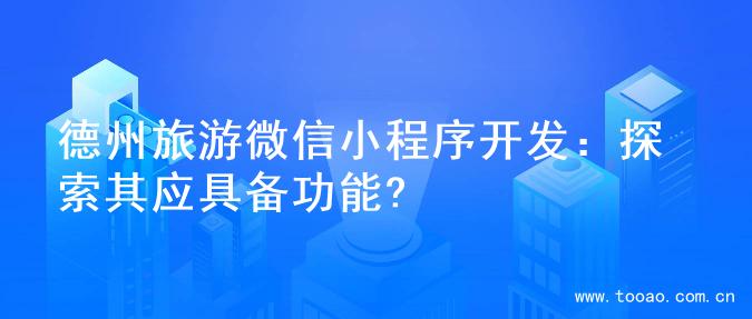德州旅游微信小程序开发：探索其应具备功能?