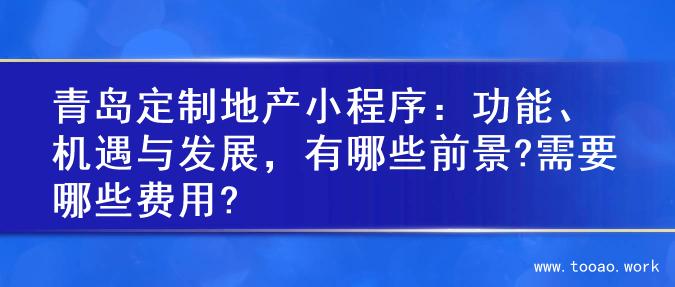 青岛定制地产小程序：功能、机遇与发展，有哪些前景?需要哪些费用?