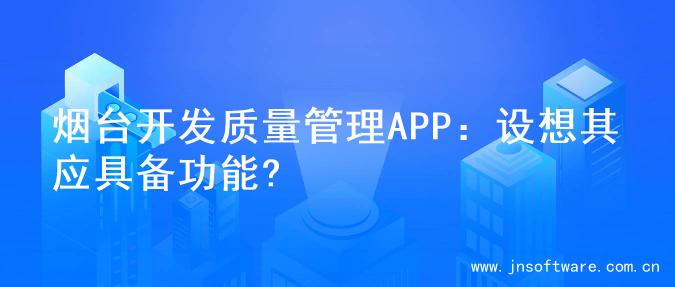 烟台开发质量管理APP：设想其应具备功能?