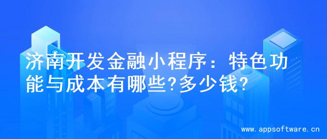 济南开发金融小程序：特色功能与成本有哪些?多少钱?