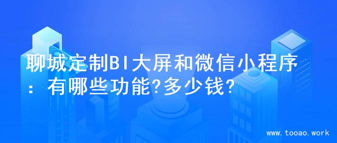 聊城定制BI大屏和微信小程序：有哪些功能?多少钱?