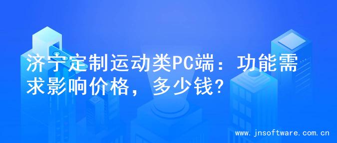济宁定制运动类PC端：功能需求影响价格，多少钱?