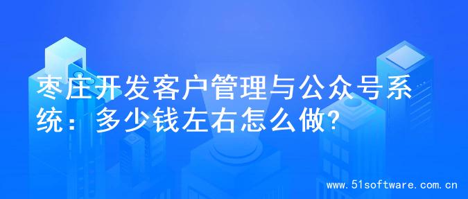枣庄开发客户管理与公众号系统：多少钱左右怎么做?