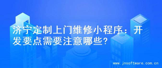 济宁定制上门维修小程序：开发要点需要注意哪些?