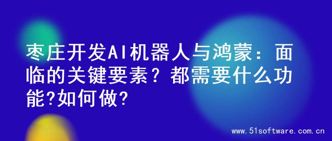 枣庄开发AI机器人与鸿蒙：面临的关键要素？都需要什么功能?如何做?