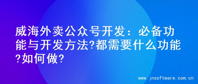 威海外卖公众号开发：必备功能与开发方法?都需要什么功能?如何做?