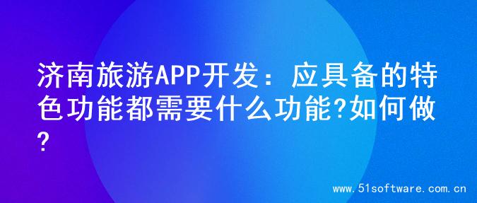 济南旅游APP开发：应具备的特色功能都需要什么功能?如何做?