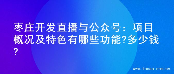 枣庄开发直播与公众号：项目概况及特色有哪些功能?多少钱?