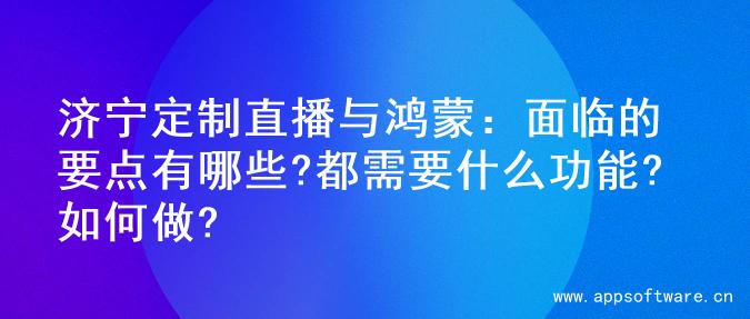 济宁定制直播与鸿蒙：面临的要点有哪些?都需要什么功能?如何做?
