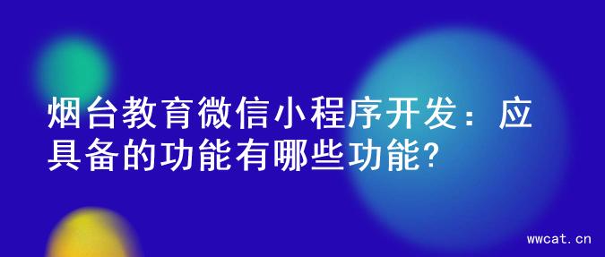 烟台教育微信小程序开发：应具备的功能有哪些功能?