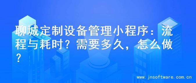 聊城定制设备管理小程序：流程与耗时？需要多久，怎么做？