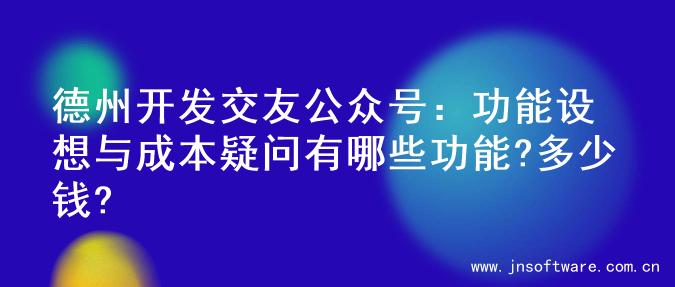 德州开发交友公众号：功能设想与成本疑问有哪些功能?多少钱?