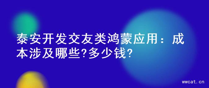 泰安开发交友类鸿蒙应用：成本涉及哪些?多少钱?