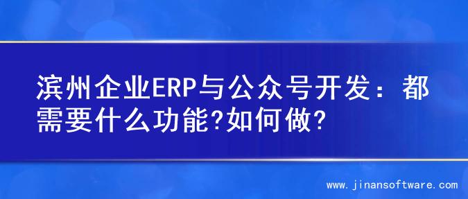 滨州企业ERP与公众号开发：都需要什么功能?如何做?