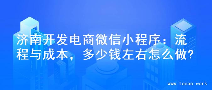 济南开发电商微信小程序：流程与成本，多少钱左右怎么做?