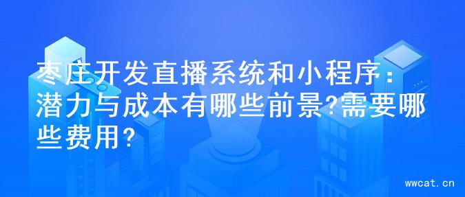 枣庄开发直播系统和小程序：潜力与成本有哪些前景?需要哪些费用?