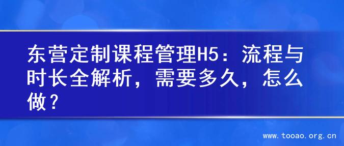 东营定制课程管理H5：流程与时长全解析，需要多久，怎么做？