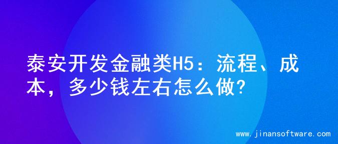 泰安开发金融类H5：流程、成本，多少钱左右怎么做?