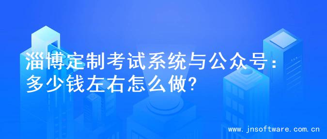 淄博定制考试系统与公众号：多少钱左右怎么做?