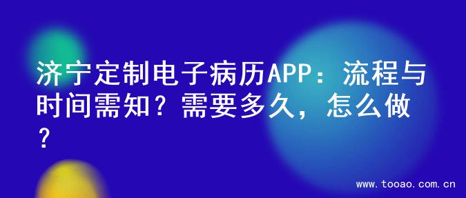 济宁定制电子病历APP：流程与时间需知？需要多久，怎么做？