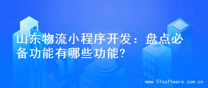 山东物流小程序开发：盘点必备功能有哪些功能?