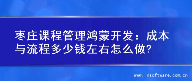 枣庄课程管理鸿蒙开发：成本与流程多少钱左右怎么做?