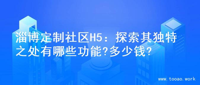淄博定制社区H5：探索其独特之处有哪些功能?多少钱?
