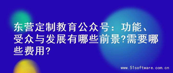 东营定制教育公众号：功能、受众与发展有哪些前景?需要哪些费用?