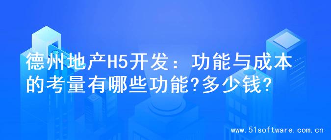 德州地产H5开发：功能与成本的考量有哪些功能?多少钱?