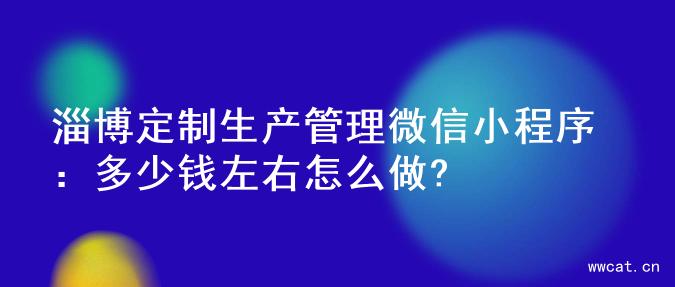 淄博定制生产管理微信小程序：多少钱左右怎么做?