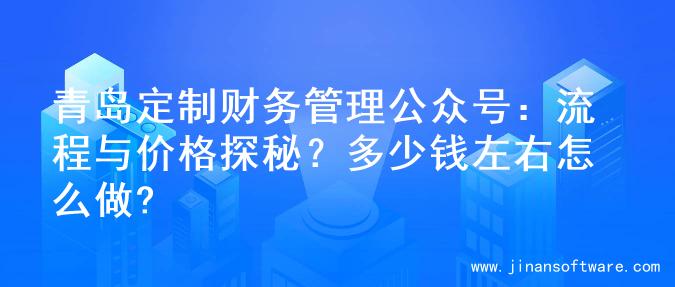青岛定制财务管理公众号：流程与价格探秘？多少钱左右怎么做?