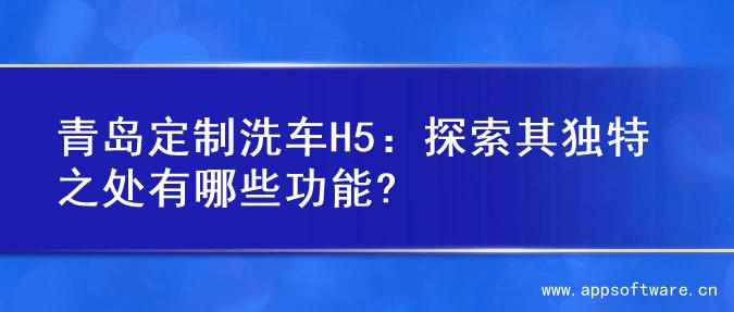 青岛定制洗车H5：探索其独特之处有哪些功能?
