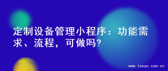 定制设备管理小程序：功能需求、流程，可做吗?