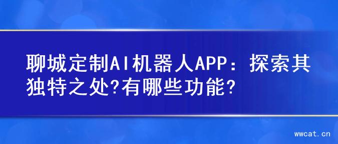 聊城定制AI机器人APP：探索其独特之处?有哪些功能?
