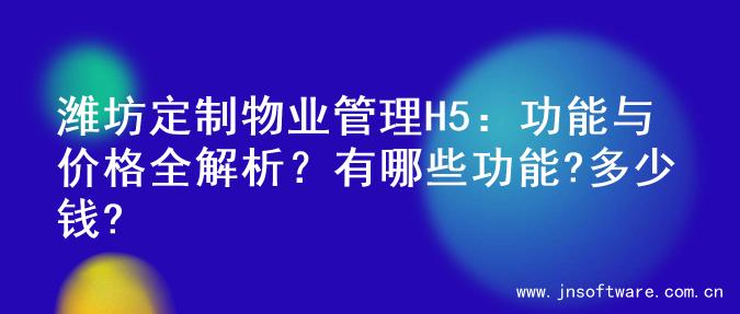 潍坊定制物业管理H5：功能与价格全解析？有哪些功能?多少钱?