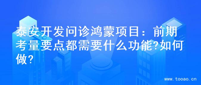 泰安開發(fā)問診鴻蒙項(xiàng)目：前期考量要點(diǎn)都需要什么功能?如何做?