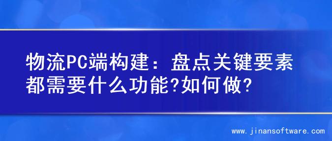 物流PC端构建：盘点关键要素都需要什么功能?如何做?
