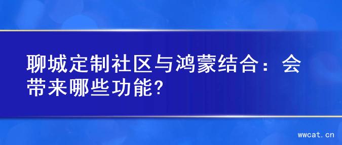 聊城定制社区与鸿蒙结合：会带来哪些功能?