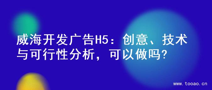 威海開發(fā)廣告H5：創(chuàng)意、技術(shù)與可行性分析，可以做嗎?