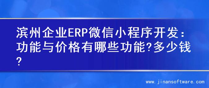 滨州企业ERP微信小程序开发：功能与价格有哪些功能?多少钱?