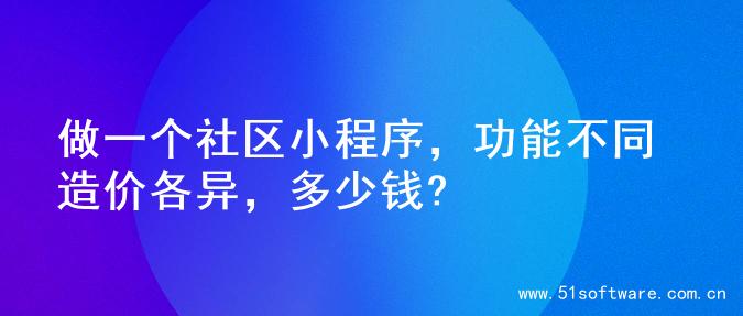 做一个社区小程序，功能不同造价各异，多少钱?