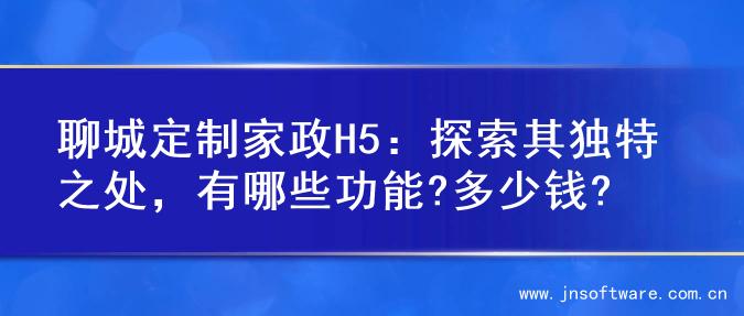 聊城定制家政H5：探索其独特之处，有哪些功能?多少钱?