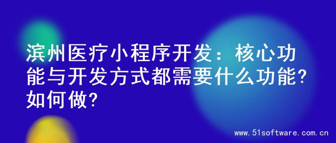 滨州医疗小程序开发：核心功能与开发方式都需要什么功能?如何做?