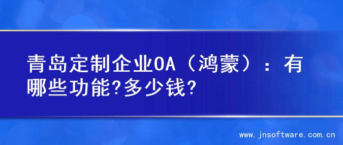 青岛定制企业OA（鸿蒙）：有哪些功能?多少钱?