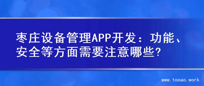 枣庄设备管理APP开发：功能、安全等方面需要注意哪些?