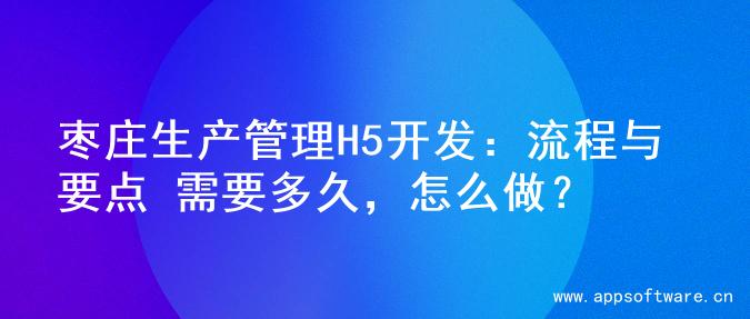 枣庄生产管理H5开发：流程与要点 需要多久，怎么做？