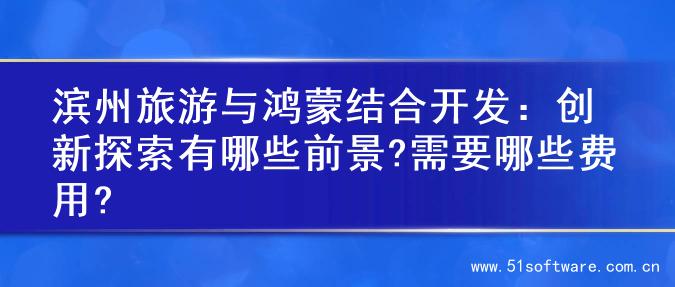 滨州旅游与鸿蒙结合开发：创新探索有哪些前景?需要哪些费用?