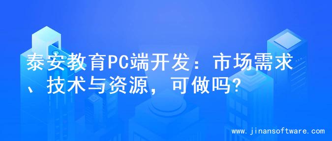 泰安教育PC端开发：市场需求、技术与资源，可做吗?