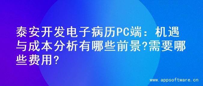 泰安开发电子病历PC端：机遇与成本分析有哪些前景?需要哪些费用?